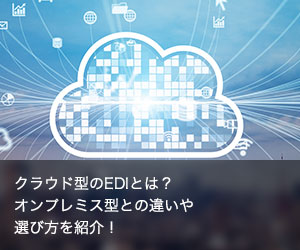 クラウド型のEDIとは？オンプレミス型との違いや選び方を紹介！