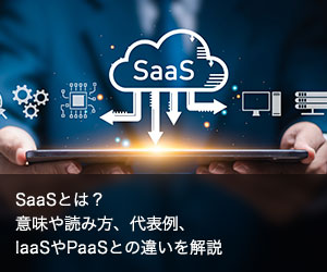 SaaSとは？意味や読み方、代表例、IaaSやPaaSとの違いを解説