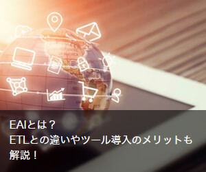 EAIとは？ETLとの違いやツール導入のメリットも解説！