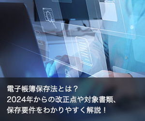 電子帳簿保存法とは？2024年からの改正点や対象書類、保存要件をわかりやすく解説！