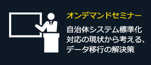 オンデマンドセミナー：自治体システム標準化対応の現状から考える、データ移行の解決策
