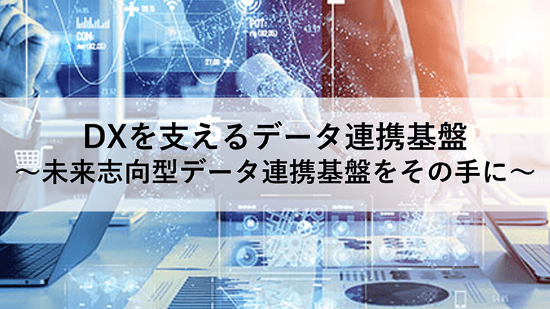 DXを支えるデータ連携基盤 ～未来志向型データ連携基盤をその手に～