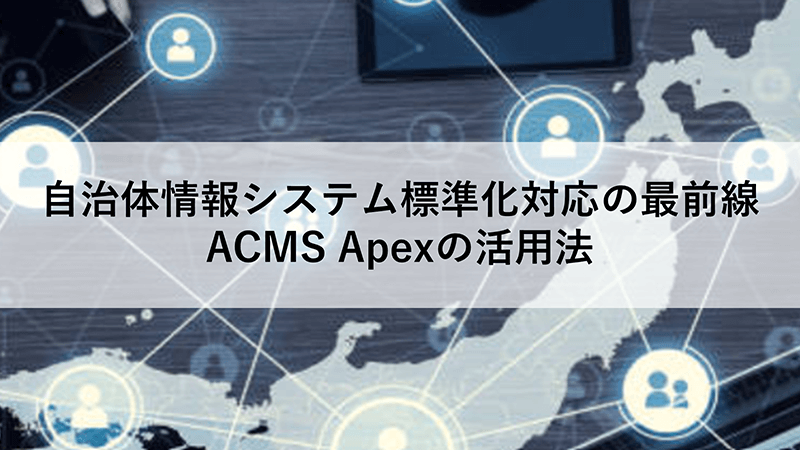 自治体情報システム標準化対応の最前線：ACMS Apexの活用法