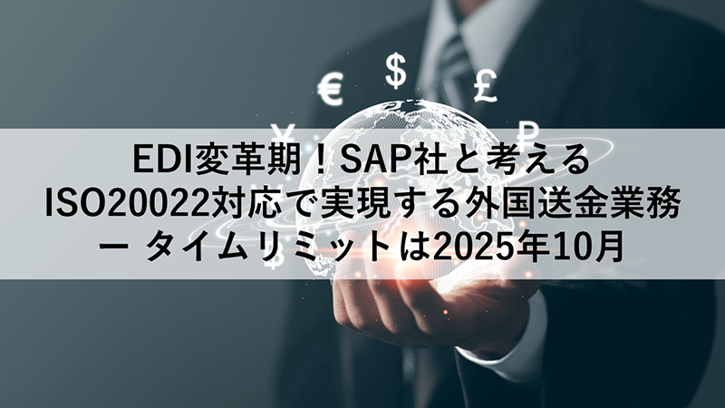 EDI変革期！SAP社と考えるISO20022対応で実現する外国送金業務ー タイムリミットは2025年10月