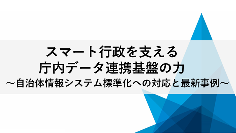 スマート行政を支える庁内データ連携基盤の力 ～自治体情報システム標準化への対応と最新事例～
